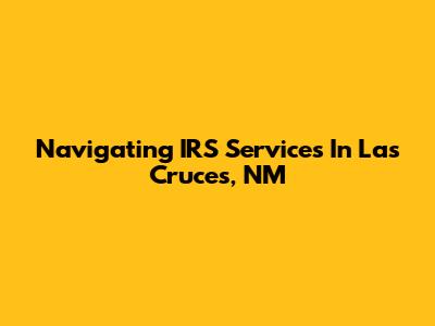 Navigating IRS Services In Las Cruces, NM
