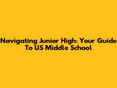 Navigating Junior High: Your Guide To US Middle School