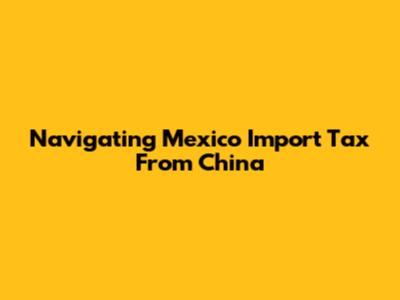 Navigating Mexico Import Tax From China