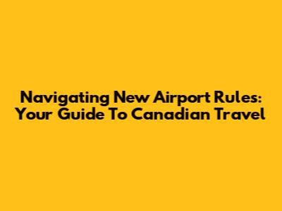 Navigating New Airport Rules: Your Guide To Canadian Travel