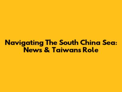 Navigating The South China Sea: News & Taiwan's Role