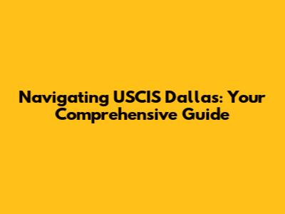 Navigating USCIS Dallas: Your Comprehensive Guide