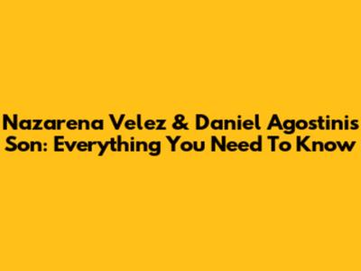 Nazarena Velez & Daniel Agostini's Son: Everything You Need To Know