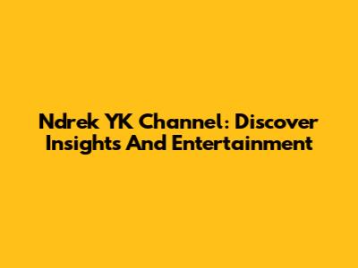 Ndrek YK Channel: Discover Insights And Entertainment