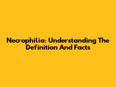Necrophilia: Understanding The Definition And Facts