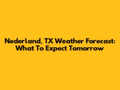 Nederland, TX Weather Forecast: What To Expect Tomorrow