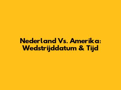 Nederland Vs. Amerika: Wedstrijddatum & Tijd