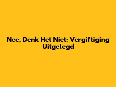 Nee, Denk Het Niet: Vergiftiging Uitgelegd