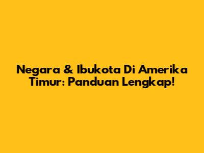 Negara & Ibukota Di Amerika Timur: Panduan Lengkap!