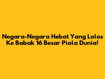 Negara-Negara Hebat Yang Lolos Ke Babak 16 Besar Piala Dunia!