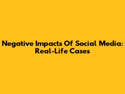 Negative Impacts Of Social Media: Real-Life Cases