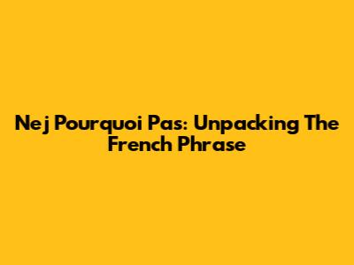 Nej Pourquoi Pas: Unpacking The French Phrase