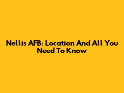 Nellis AFB: Location And All You Need To Know