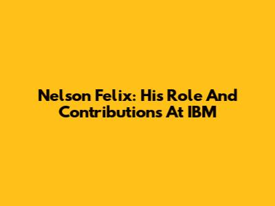 Nelson Felix: His Role And Contributions At IBM