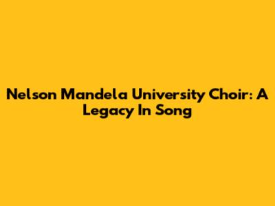 Nelson Mandela University Choir: A Legacy In Song