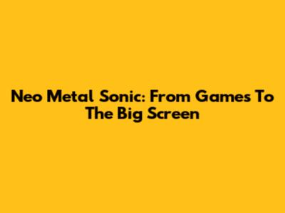 Neo Metal Sonic: From Games To The Big Screen