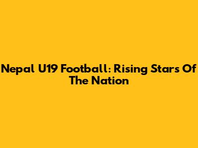 Nepal U19 Football: Rising Stars Of The Nation