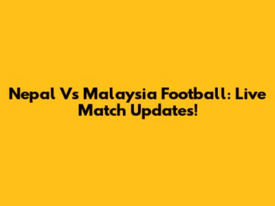 Nepal Vs Malaysia Football: Live Match Updates!