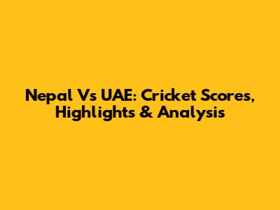 Nepal Vs UAE: Cricket Scores, Highlights & Analysis