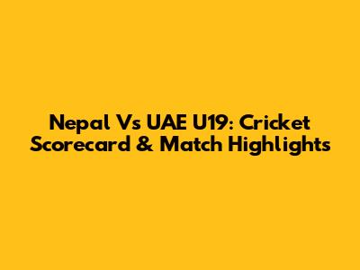 Nepal Vs UAE U19: Cricket Scorecard & Match Highlights