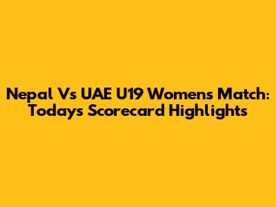 Nepal Vs UAE U19 Women's Match: Today's Scorecard Highlights