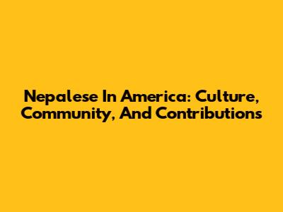 Nepalese In America: Culture, Community, And Contributions