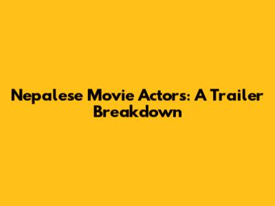 Nepalese Movie Actors: A Trailer Breakdown
