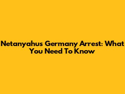 Netanyahu's Germany Arrest: What You Need To Know