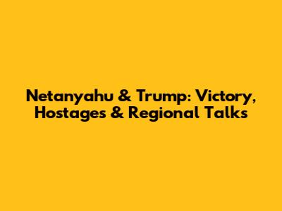 Netanyahu & Trump: Victory, Hostages & Regional Talks