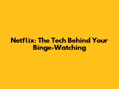 Netflix: The Tech Behind Your Binge-Watching
