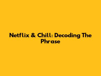 Netflix & Chill: Decoding The Phrase