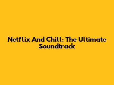 Netflix And Chill: The Ultimate Soundtrack