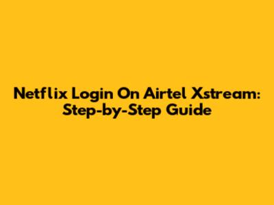 Netflix Login On Airtel Xstream: Step-by-Step Guide