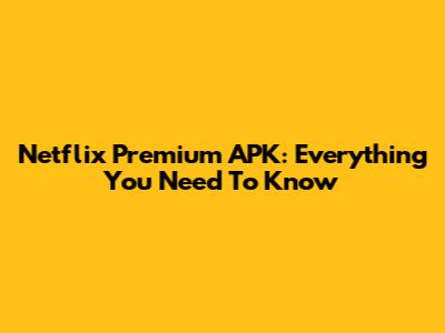 Netflix Premium APK: Everything You Need To Know