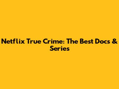 Netflix True Crime: The Best Docs & Series