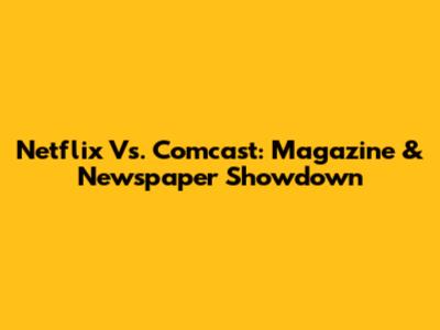 Netflix Vs. Comcast: Magazine & Newspaper Showdown
