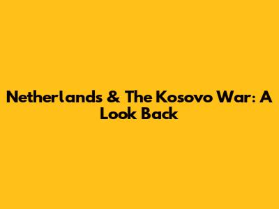 Netherlands & The Kosovo War: A Look Back