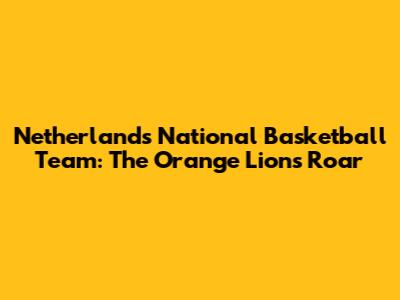 Netherlands National Basketball Team: The Orange Lions Roar