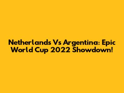 Netherlands Vs Argentina: Epic World Cup 2022 Showdown!