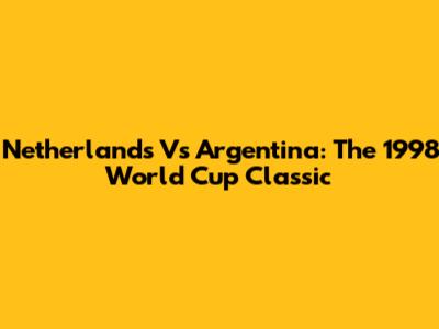 Netherlands Vs Argentina: The 1998 World Cup Classic