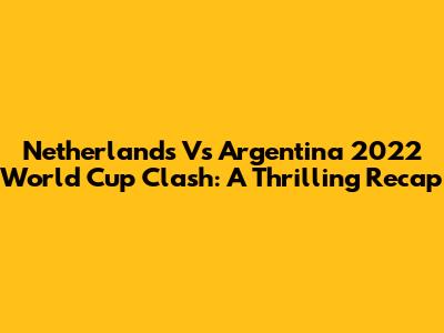 Netherlands Vs Argentina 2022 World Cup Clash: A Thrilling Recap