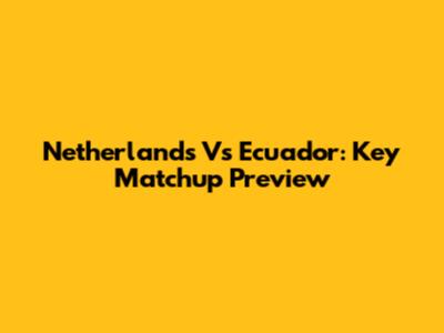 Netherlands Vs Ecuador: Key Matchup Preview