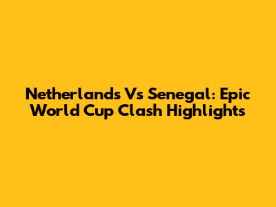 Netherlands Vs Senegal: Epic World Cup Clash Highlights