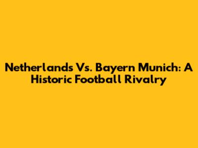 Netherlands Vs. Bayern Munich: A Historic Football Rivalry