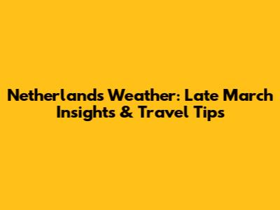 Netherlands Weather: Late March Insights & Travel Tips