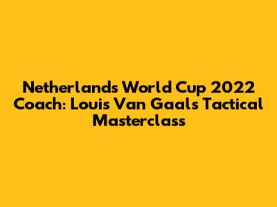 Netherlands World Cup 2022 Coach: Louis Van Gaal's Tactical Masterclass