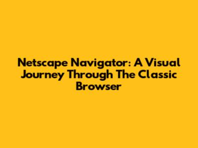 Netscape Navigator: A Visual Journey Through The Classic Browser