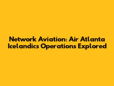 Network Aviation: Air Atlanta Icelandic's Operations Explored