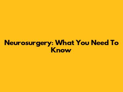Neurosurgery: What You Need To Know