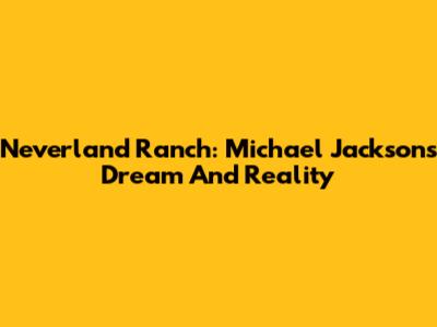 Neverland Ranch: Michael Jackson's Dream And Reality